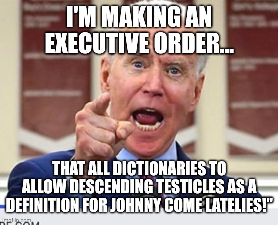 Joe Biden no malarkey | I'M MAKING AN EXECUTIVE ORDER... THAT ALL DICTIONARIES TO ALLOW DESCENDING TESTICLES AS A DEFINITION FOR JOHNNY COME LATELIES!" | image tagged in joe biden no malarkey | made w/ Imgflip meme maker