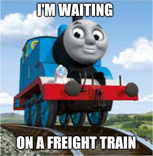 Waiting on train | I'M WAITING; ON A FREIGHT TRAIN | image tagged in thomas the train,funny memes | made w/ Imgflip meme maker