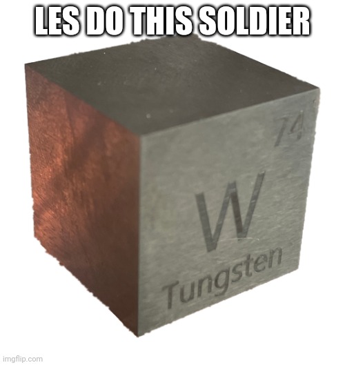 Tungsten cube (from luciteria 1in | LES DO THIS SOLDIER | image tagged in tungsten cube from luciteria 1in | made w/ Imgflip meme maker
