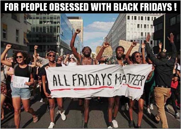 A Protest We Should All Get Behind ! | FOR PEOPLE OBSESSED WITH BLACK FRIDAYS ! | image tagged in black friday,black friday matters,dark humour | made w/ Imgflip meme maker