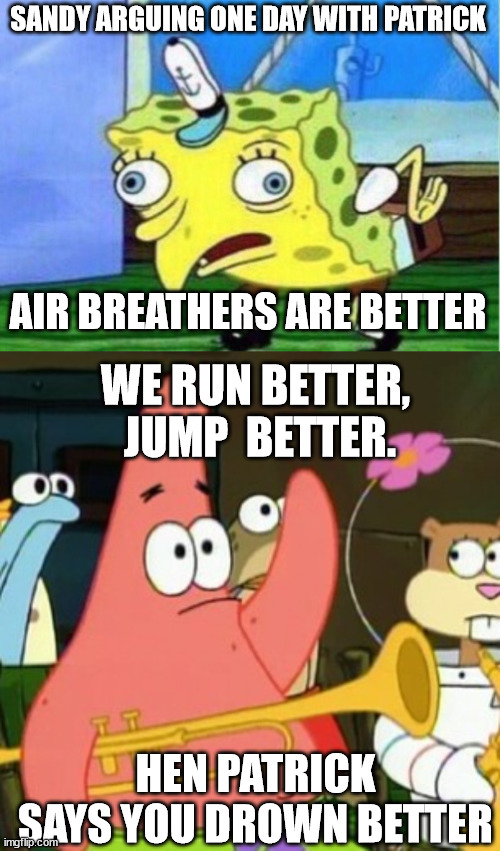 SANDY ARGUING ONE DAY WITH PATRICK AIR BREATHERS ARE BETTER WE RUN BETTER,  JUMP  BETTER. HEN PATRICK SAYS YOU DROWN BETTER | image tagged in memes,mocking spongebob | made w/ Imgflip meme maker