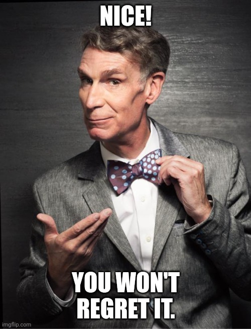 Bill Nye  | NICE! YOU WON'T REGRET IT. | image tagged in bill nye | made w/ Imgflip meme maker