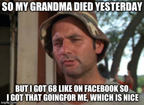 So I Got That Goin For Me Which Is Nice Meme | SO MY GRANDMA DIED YESTERDAY BUT I GOT 68 LIKE ON FACEBOOK SO I GOT THAT GOINGFOR ME, WHICH IS NICE | image tagged in memes,so i got that goin for me which is nice | made w/ Imgflip meme maker