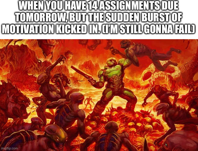 Me Rn | WHEN YOU HAVE 14 ASSIGNMENTS DUE TOMORROW, BUT THE SUDDEN BURST OF MOTIVATION KICKED IN. (I’M STILL GONNA FAIL) | image tagged in doomguy,school | made w/ Imgflip meme maker