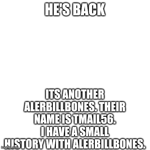 Help me take em down. They also think I'm gay Bec of my pfp. | HE'S BACK; ITS ANOTHER ALERBILLBONES. THEIR NAME IS TMAIL56. I HAVE A SMALL HISTORY WITH ALERBILLBONES. | made w/ Imgflip meme maker