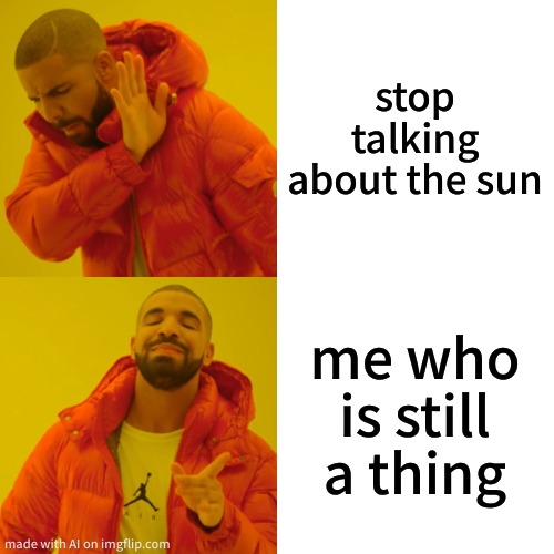 Drake Hotline Bling Meme | stop talking about the sun; me who is still a thing | image tagged in memes,drake hotline bling | made w/ Imgflip meme maker