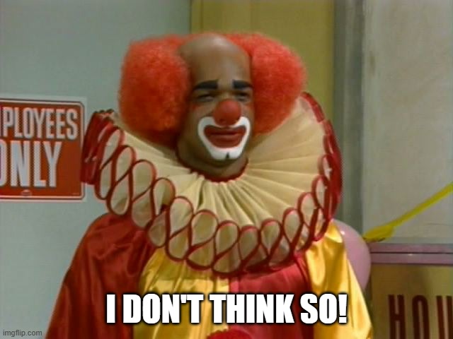 homey the clown | I DON'T THINK SO! | image tagged in homey the clown | made w/ Imgflip meme maker