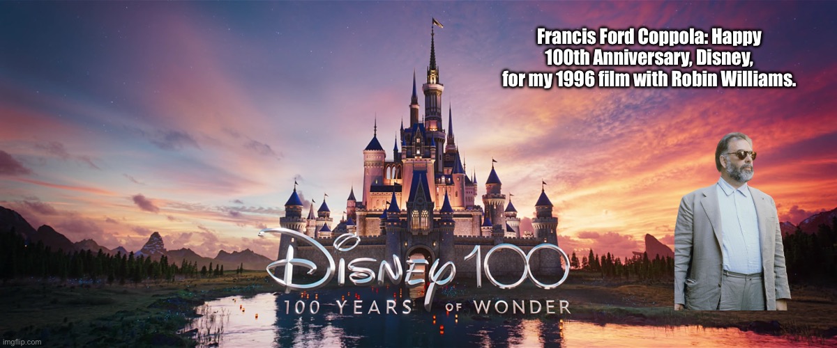 Francis Ford Coppola | Francis Ford Coppola: Happy 100th Anniversary, Disney, for my 1996 film with Robin Williams. | image tagged in disney,robin williams,bill cosby,jennifer lopez,funny,hilarious | made w/ Imgflip meme maker