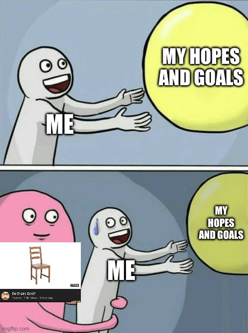 Goals | MY HOPES AND GOALS; ME; MY HOPES AND GOALS; ME | image tagged in memes,running away balloon,chairs,butter | made w/ Imgflip meme maker