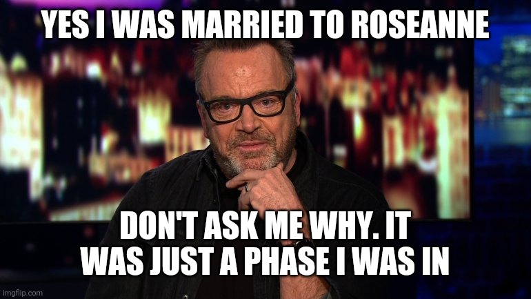 Don't ask me about Roseanne | YES I WAS MARRIED TO ROSEANNE; DON'T ASK ME WHY. IT WAS JUST A PHASE I WAS IN | image tagged in tom arnold high on cnn,funny memes | made w/ Imgflip meme maker