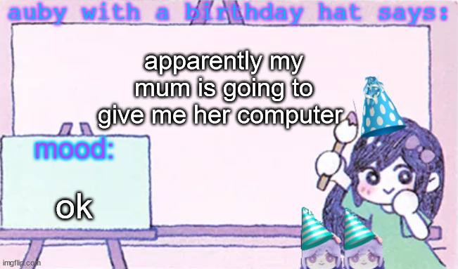 auby with a bday hat | apparently my mum is going to give me her computer; ok | image tagged in auby with a bday hat | made w/ Imgflip meme maker