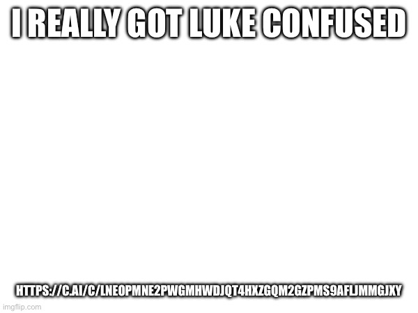 C.ai | I REALLY GOT LUKE CONFUSED; HTTPS://C.AI/C/LNEOPMNE2PWGMHWDJQT4HXZGQM2GZPMS9AFLJMMGJXY | made w/ Imgflip meme maker