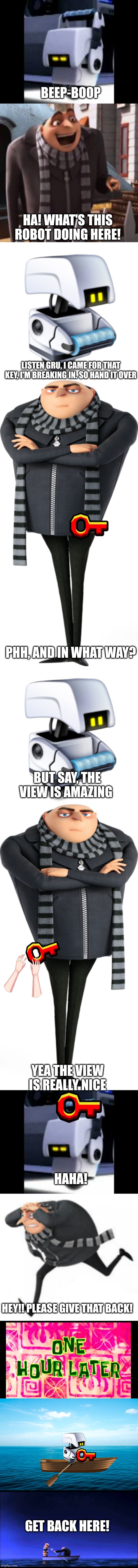 Part 1 of invasion gru | BEEP-BOOP; HA! WHAT'S THIS ROBOT DOING HERE! LISTEN GRU, I CAME FOR THAT KEY, I'M BREAKING IN. SO HAND IT OVER; PHH, AND IN WHAT WAY? BUT SAY, THE VIEW IS AMAZING; YEA THE VIEW IS REALLY NICE; HAHA! HEY!! PLEASE GIVE THAT BACK! GET BACK HERE! | image tagged in team,darwin | made w/ Imgflip meme maker
