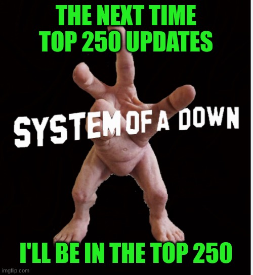 Hand creature | THE NEXT TIME TOP 250 UPDATES; I'LL BE IN THE TOP 250 | image tagged in hand creature | made w/ Imgflip meme maker