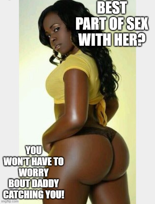 Best Part | BEST PART OF SEX WITH HER? YOU WON'T HAVE TO WORRY BOUT DADDY CATCHING YOU! | image tagged in black girl | made w/ Imgflip meme maker