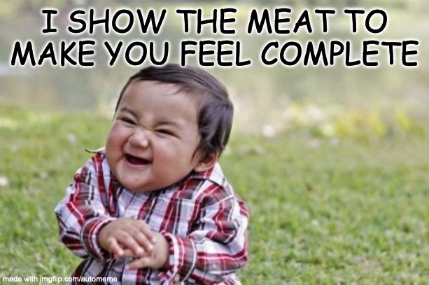 automeme did this | I SHOW THE MEAT TO MAKE YOU FEEL COMPLETE | image tagged in memes,evil toddler,no,why,wtf | made w/ Imgflip meme maker