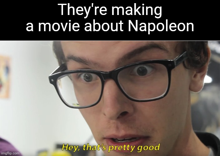 I think its gonna be like almost 3 hours long | They're making a movie about Napoleon | image tagged in hey that's pretty good | made w/ Imgflip meme maker