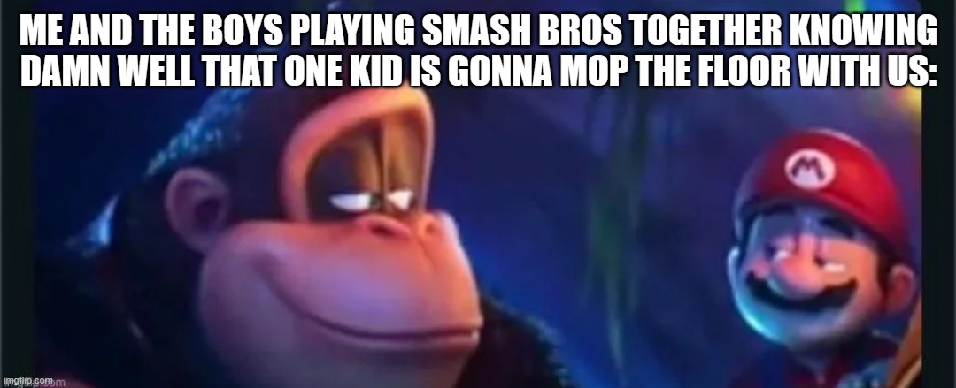 ... | ME AND THE BOYS PLAYING SMASH BROS TOGETHER KNOWING DAMN WELL THAT ONE KID IS GONNA MOP THE FLOOR WITH US: | image tagged in dk and mario rizz | made w/ Imgflip meme maker