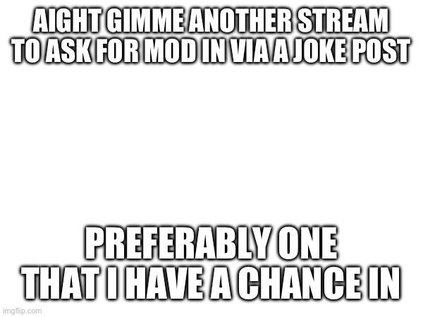 AIGHT GIMME ANOTHER STREAM TO ASK FOR MOD IN VIA A JOKE POST; PREFERABLY ONE THAT I HAVE A CHANCE IN | made w/ Imgflip meme maker