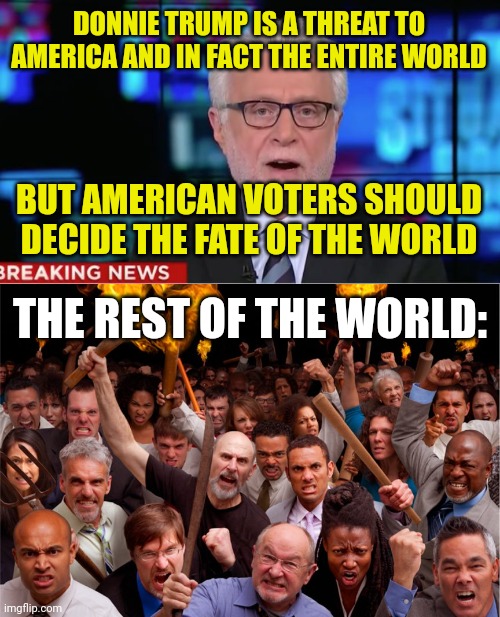 The Constitution is not a murder/suicide pact, and national sovereignty is not an absolute.  Take trump off all ballots. | DONNIE TRUMP IS A THREAT TO AMERICA AND IN FACT THE ENTIRE WORLD; BUT AMERICAN VOTERS SHOULD DECIDE THE FATE OF THE WORLD; THE REST OF THE WORLD: | image tagged in institutionalists,centrists,i love democracy,trump unfit unqualified dangerous | made w/ Imgflip meme maker