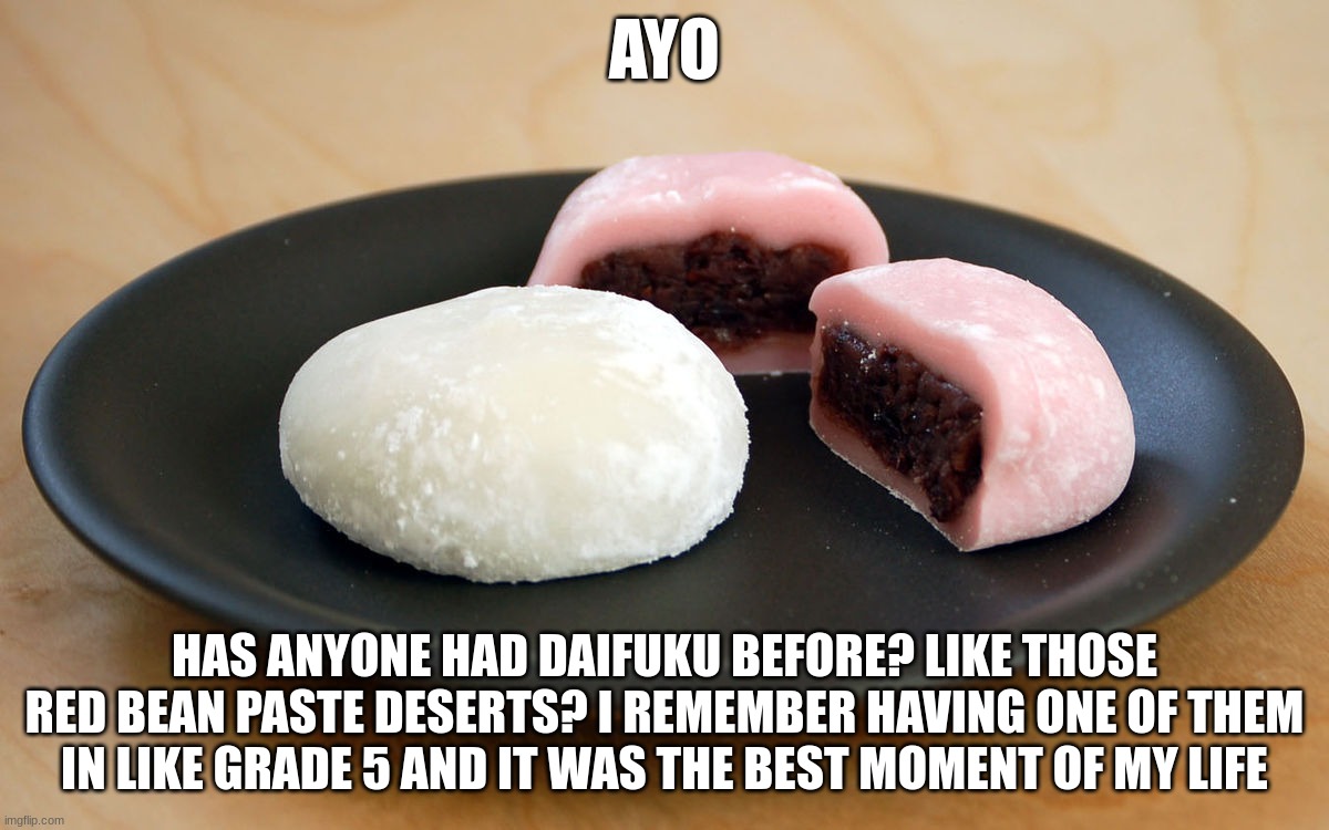 this may or may not be one of my favorite foods | AYO; HAS ANYONE HAD DAIFUKU BEFORE? LIKE THOSE RED BEAN PASTE DESERTS? I REMEMBER HAVING ONE OF THEM IN LIKE GRADE 5 AND IT WAS THE BEST MOMENT OF MY LIFE | made w/ Imgflip meme maker