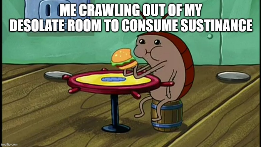 Spongebob Cockroach Eating | ME CRAWLING OUT OF MY DESOLATE ROOM TO CONSUME SUSTINANCE | image tagged in spongebob cockroach eating | made w/ Imgflip meme maker