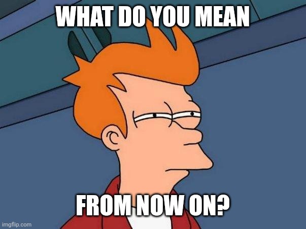 skeptical fry | WHAT DO YOU MEAN FROM NOW ON? | image tagged in skeptical fry | made w/ Imgflip meme maker