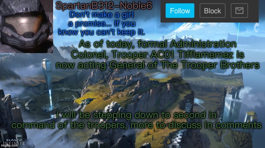Noble6 announcement | As of today, formal Administration Colonel, Trooper AC01 Tifflamemez is now acting General of The Trooper Brothers; I will be stepping down to second in command of the troopers, more to discuss in comments | image tagged in noble6 announcement | made w/ Imgflip meme maker