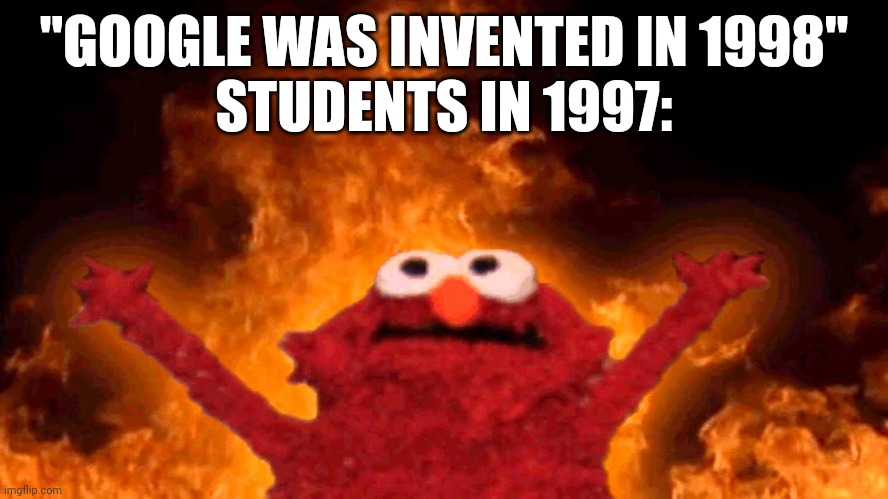 elmo fire | "GOOGLE WAS INVENTED IN 1998"
STUDENTS IN 1997: | image tagged in elmo fire | made w/ Imgflip meme maker