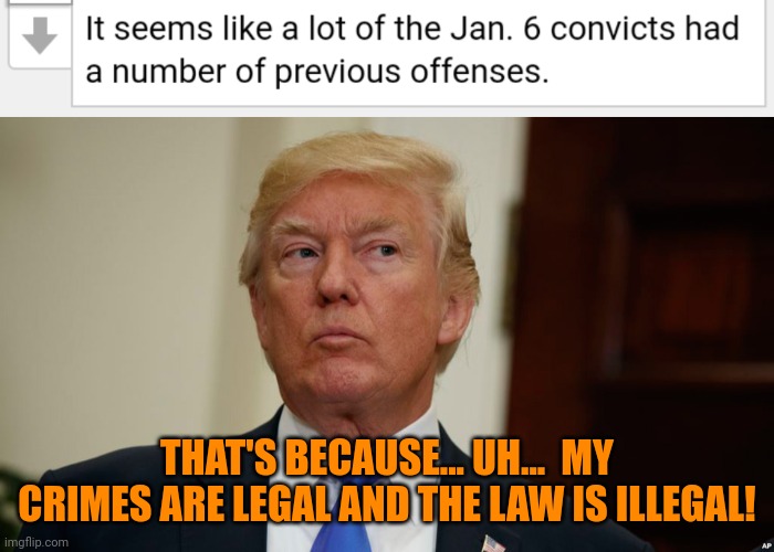 With a hat tip to MiniApplels | THAT'S BECAUSE... UH...  MY CRIMES ARE LEGAL AND THE LAW IS ILLEGAL! | image tagged in guilty trump,maga traitors,maga terrorists,maga criminals | made w/ Imgflip meme maker