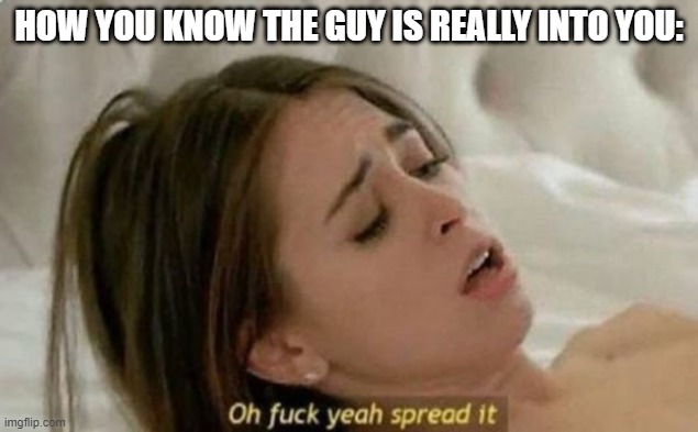 He's Just That Into You | HOW YOU KNOW THE GUY IS REALLY INTO YOU: | image tagged in fuck yeah spread it | made w/ Imgflip meme maker