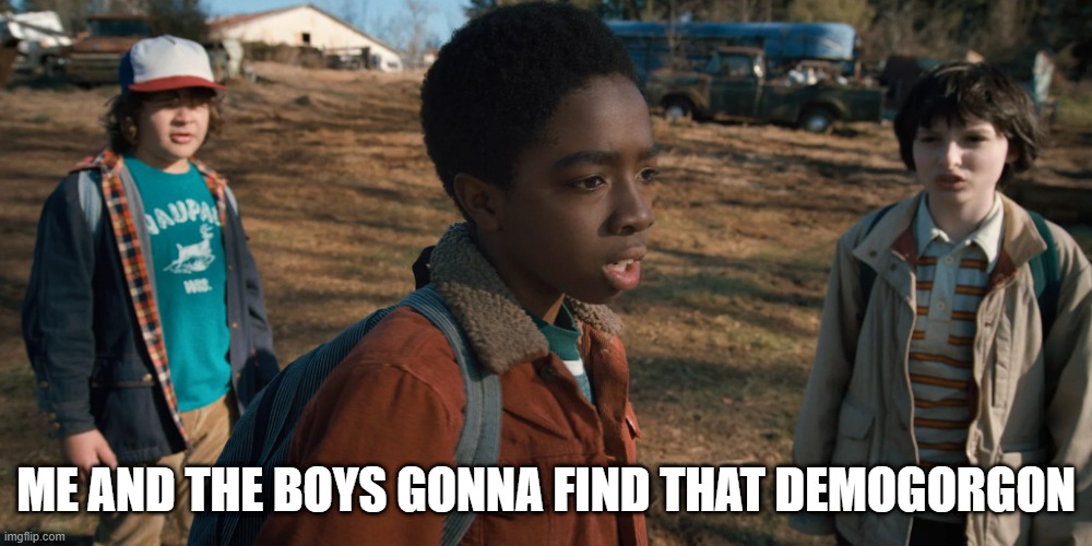 Stranger Things | ME AND THE BOYS GONNA FIND THAT DEMOGORGON | image tagged in me and the boys | made w/ Imgflip meme maker