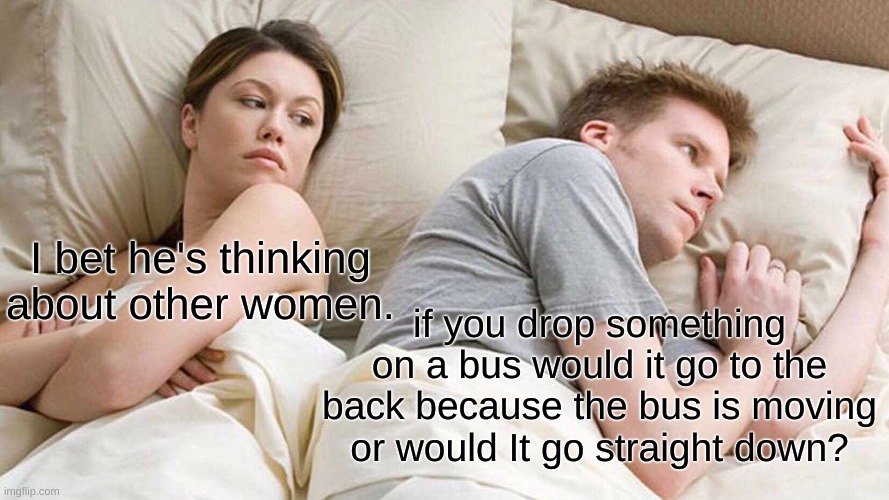 wait but actually would it or not | I bet he's thinking about other women. if you drop something on a bus would it go to the back because the bus is moving or would It go straight down? | image tagged in memes,i bet he's thinking about other women | made w/ Imgflip meme maker