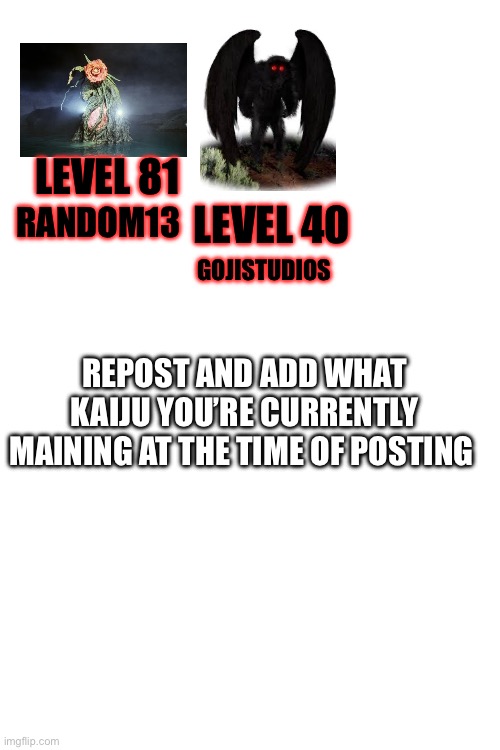 Updated version | LEVEL 81; LEVEL 40; RANDOM13; GOJISTUDIOS; REPOST AND ADD WHAT KAIJU YOU’RE CURRENTLY MAINING AT THE TIME OF POSTING | made w/ Imgflip meme maker