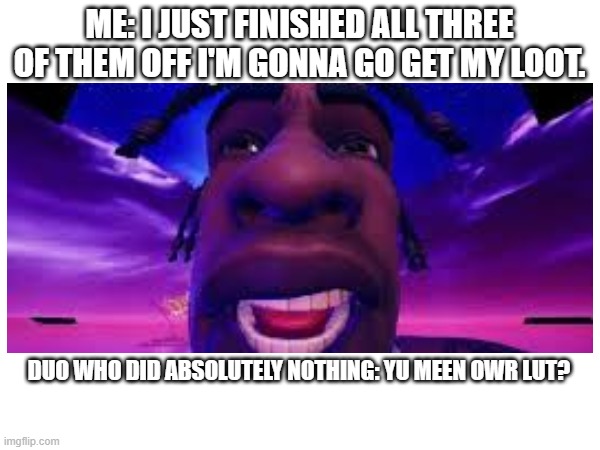 Fortnite in a nutshell | ME: I JUST FINISHED ALL THREE OF THEM OFF I'M GONNA GO GET MY LOOT. DUO WHO DID ABSOLUTELY NOTHING: YU MEEN OWR LUT? | image tagged in fortnite meme | made w/ Imgflip meme maker