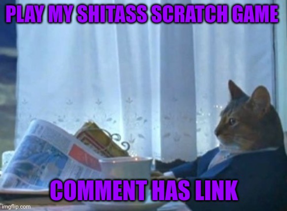 I Should Buy A Boat Cat Meme | PLAY MY SHITASS SCRATCH GAME; COMMENT HAS LINK | image tagged in memes,i should buy a boat cat | made w/ Imgflip meme maker