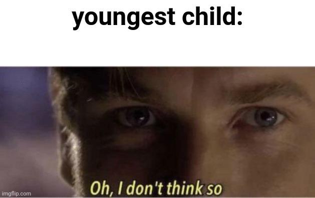 Oh, I dont think so | youngest child: | image tagged in oh i dont think so | made w/ Imgflip meme maker