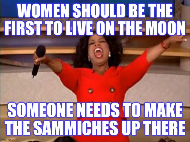 Women on the moon | WOMEN SHOULD BE THE FIRST TO LIVE ON THE MOON; SOMEONE NEEDS TO MAKE THE SAMMICHES UP THERE | image tagged in memes,oprah you get a | made w/ Imgflip meme maker