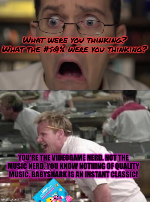 Angry video Gordon Ramsay | What were you thinking? What the #$@% were you thinking? YOU'RE THE VIDEOGAME NERD. NOT THE MUSIC NERD. YOU KNOW NOTHING OF QUALITY MUSIC. BABYSHARK IS AN INSTANT CLASSIC! | image tagged in avgn face,memes,angry chef gordon ramsay | made w/ Imgflip meme maker