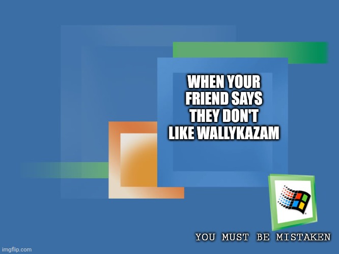 Some random ai advice | WHEN YOUR FRIEND SAYS THEY DON'T LIKE WALLYKAZAM; YOU MUST BE MISTAKEN | image tagged in windows me boxes,wallykazam | made w/ Imgflip meme maker