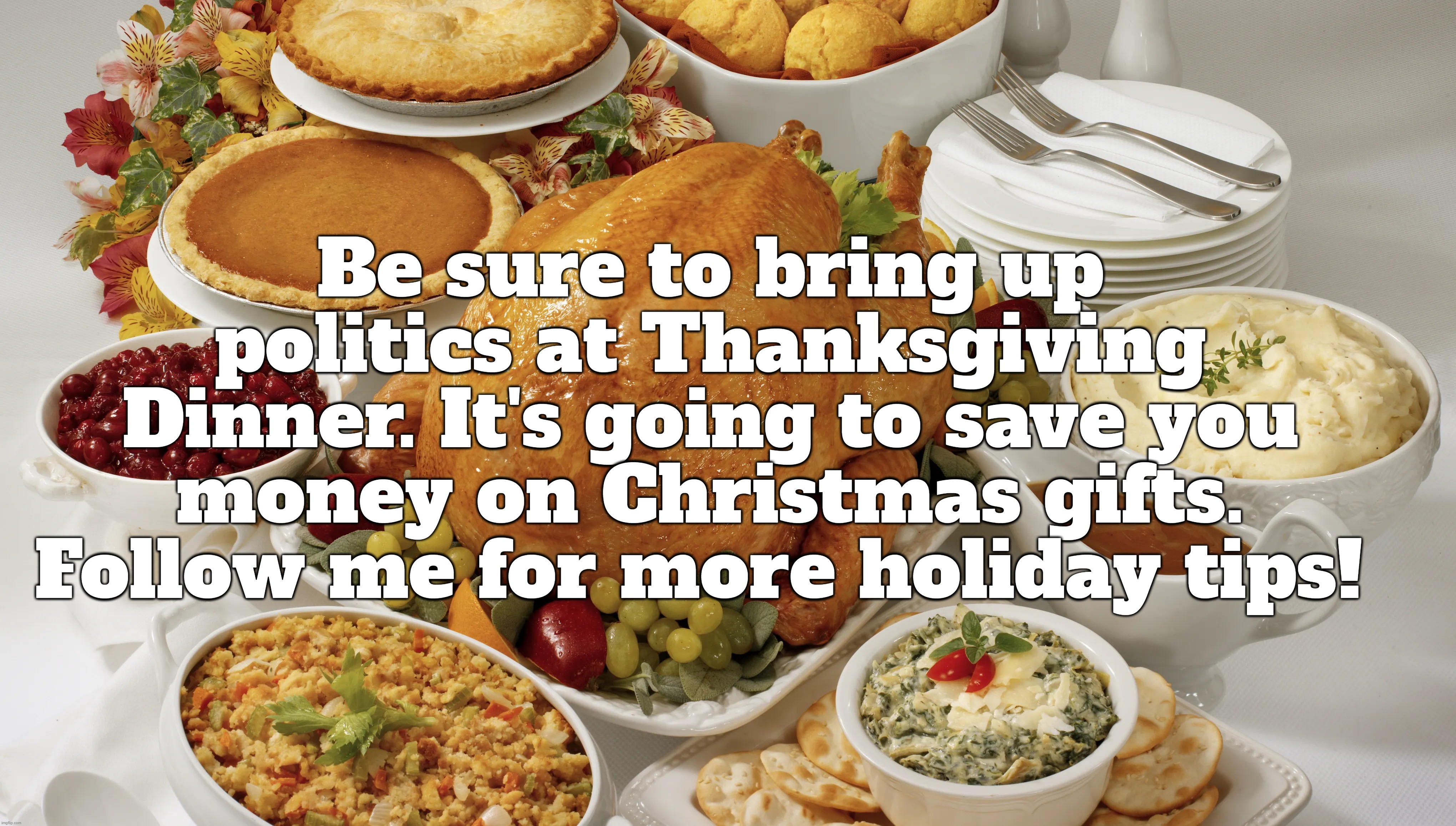 Be sure to bring up politics at Thanksgiving Dinner! | Be sure to bring up politics at Thanksgiving Dinner. It's going to save you money on Christmas gifts. Follow me for more holiday tips! | image tagged in politics,political meme,thanksgiving dinner,happy thanksgiving,christmas memes,christmas presents | made w/ Imgflip meme maker