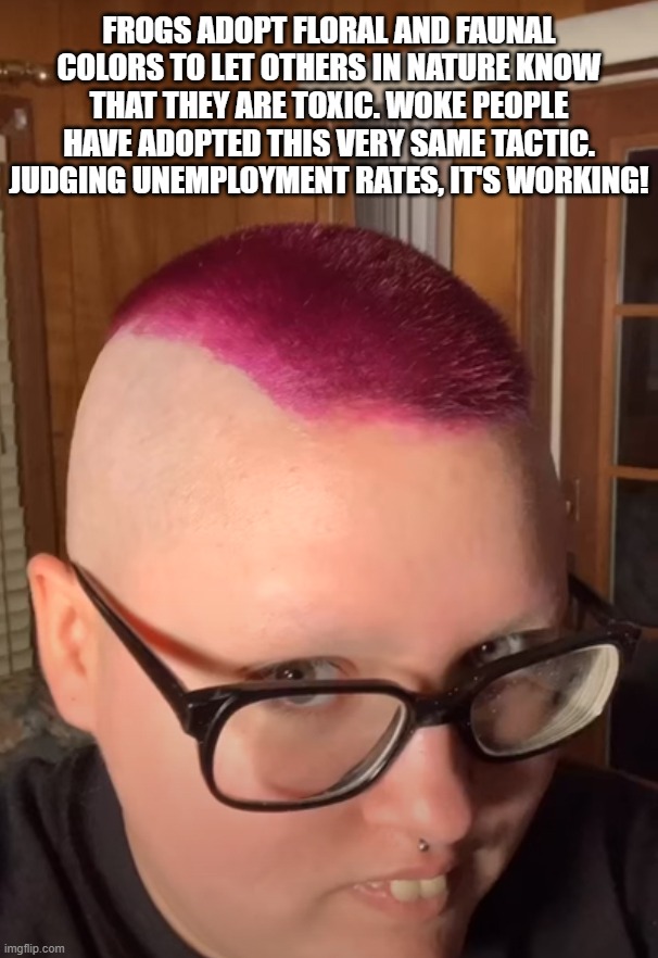 Floral and Faunal Hair | FROGS ADOPT FLORAL AND FAUNAL COLORS TO LET OTHERS IN NATURE KNOW THAT THEY ARE TOXIC. WOKE PEOPLE HAVE ADOPTED THIS VERY SAME TACTIC. JUDGING UNEMPLOYMENT RATES, IT'S WORKING! | image tagged in incoming trigger,look out,poison | made w/ Imgflip meme maker