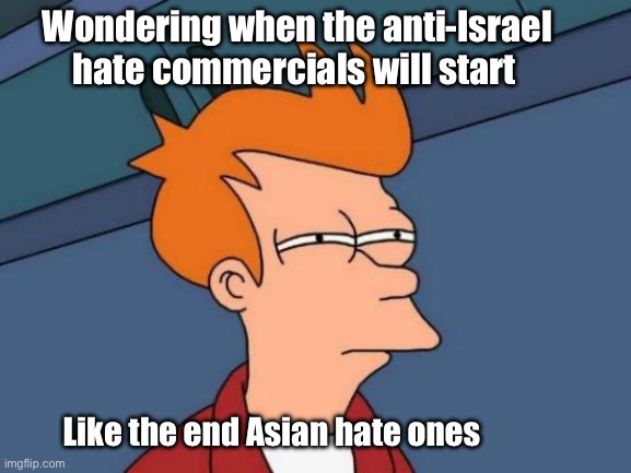 Must still be in production | Wondering when the anti-Israel hate commercials will start; Like the end Asian hate ones | image tagged in memes,futurama fry,politics lol | made w/ Imgflip meme maker