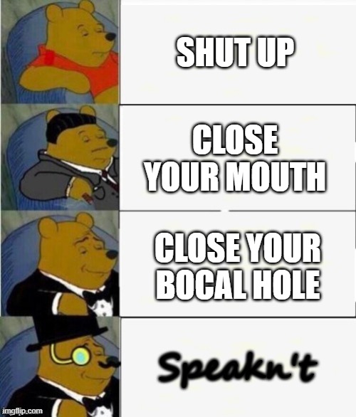 Tuxedo Winnie the Pooh 4 panel | SHUT UP; CLOSE YOUR MOUTH; CLOSE YOUR BOCAL HOLE; Speakn't | image tagged in memes,tuxedo winnie the pooh,pooh,shut up | made w/ Imgflip meme maker