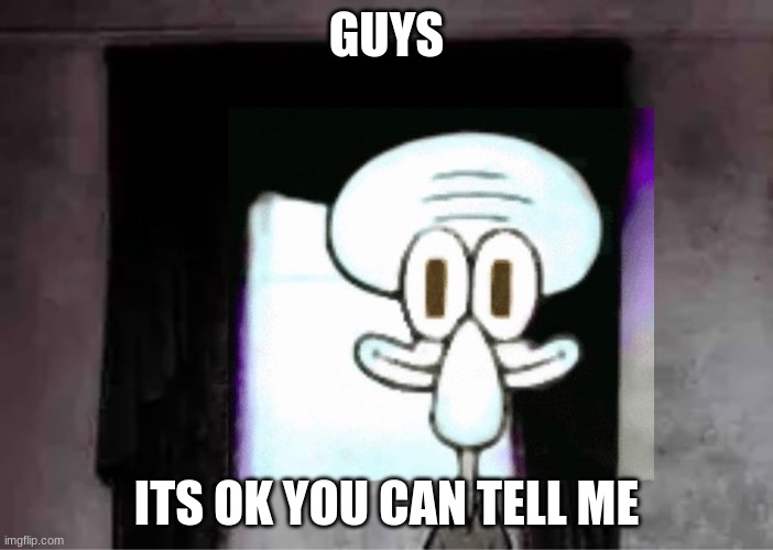 Who's Joe? | GUYS; ITS OK YOU CAN TELL ME | image tagged in squidward's not suicide,squidward's suicide | made w/ Imgflip meme maker