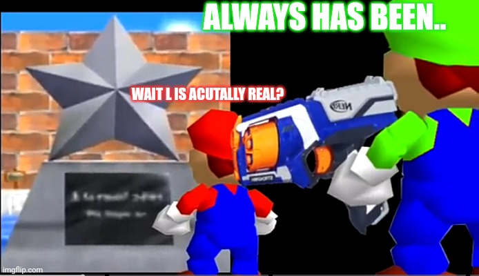 Always has been.... | ALWAYS HAS BEEN.. WAIT L IS ACUTALLY REAL? | image tagged in mario,super mario bros,always has been,luigi smashes mario,super mario 64,thank you mario | made w/ Imgflip meme maker