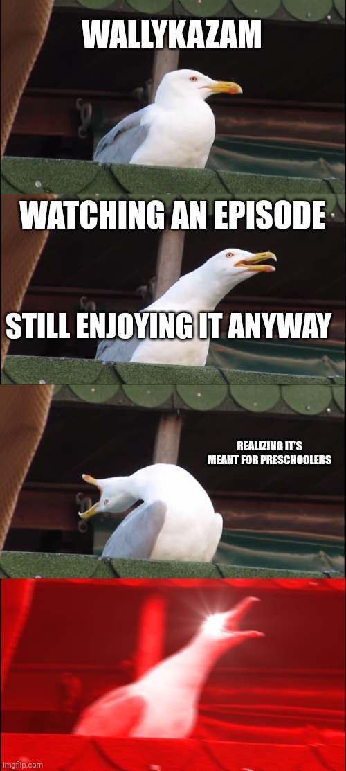 Meme | WALLYKAZAM; WATCHING AN EPISODE; STILL ENJOYING IT ANYWAY; REALIZING IT'S MEANT FOR PRESCHOOLERS | image tagged in memes,inhaling seagull | made w/ Imgflip meme maker