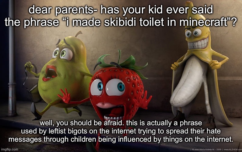 flashing banana | dear parents- has your kid ever said the phrase “i made skibidi toilet in minecraft”? well, you should be afraid. this is actually a phrase used by leftist bigots on the internet trying to spread their hate messages through children being influenced by things on the internet. | image tagged in flashing banana | made w/ Imgflip meme maker