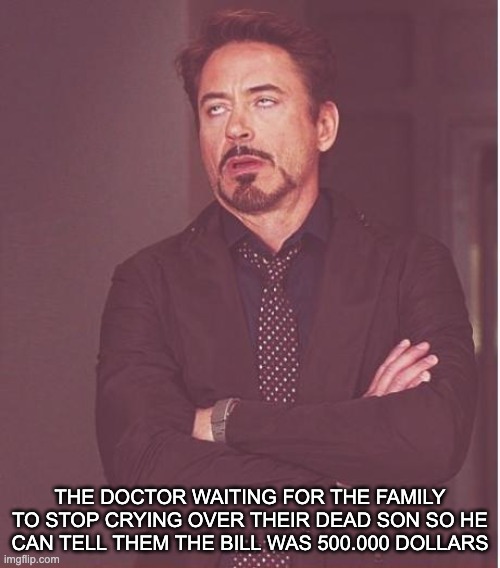 Dam | THE DOCTOR WAITING FOR THE FAMILY TO STOP CRYING OVER THEIR DEAD SON SO HE CAN TELL THEM THE BILL WAS 500.000 DOLLARS | image tagged in memes,face you make robert downey jr,funny,reality | made w/ Imgflip meme maker