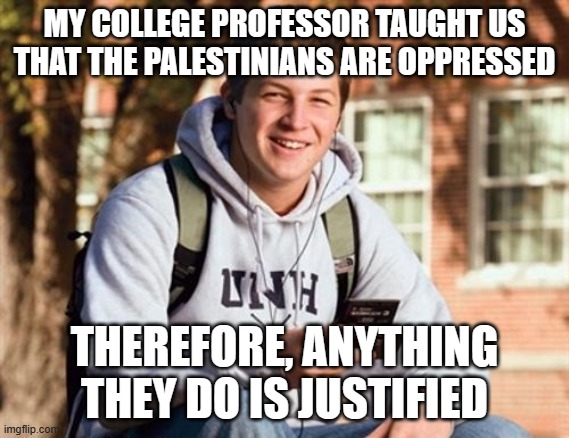 totally programmed | MY COLLEGE PROFESSOR TAUGHT US THAT THE PALESTINIANS ARE OPPRESSED; THEREFORE, ANYTHING THEY DO IS JUSTIFIED | image tagged in memes,college freshman | made w/ Imgflip meme maker